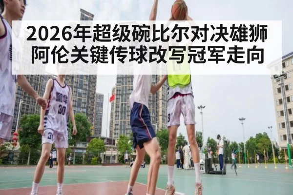 2026年超级碗比尔对决雄狮 阿伦关键传球改写冠军走向