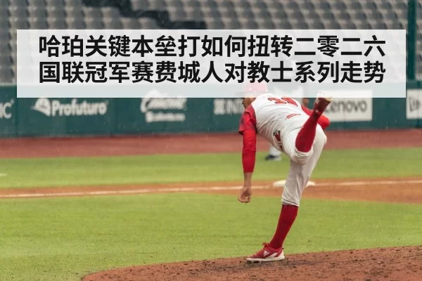 哈珀关键本垒打如何扭转二零二六国联冠军赛费城人对教士系列走势